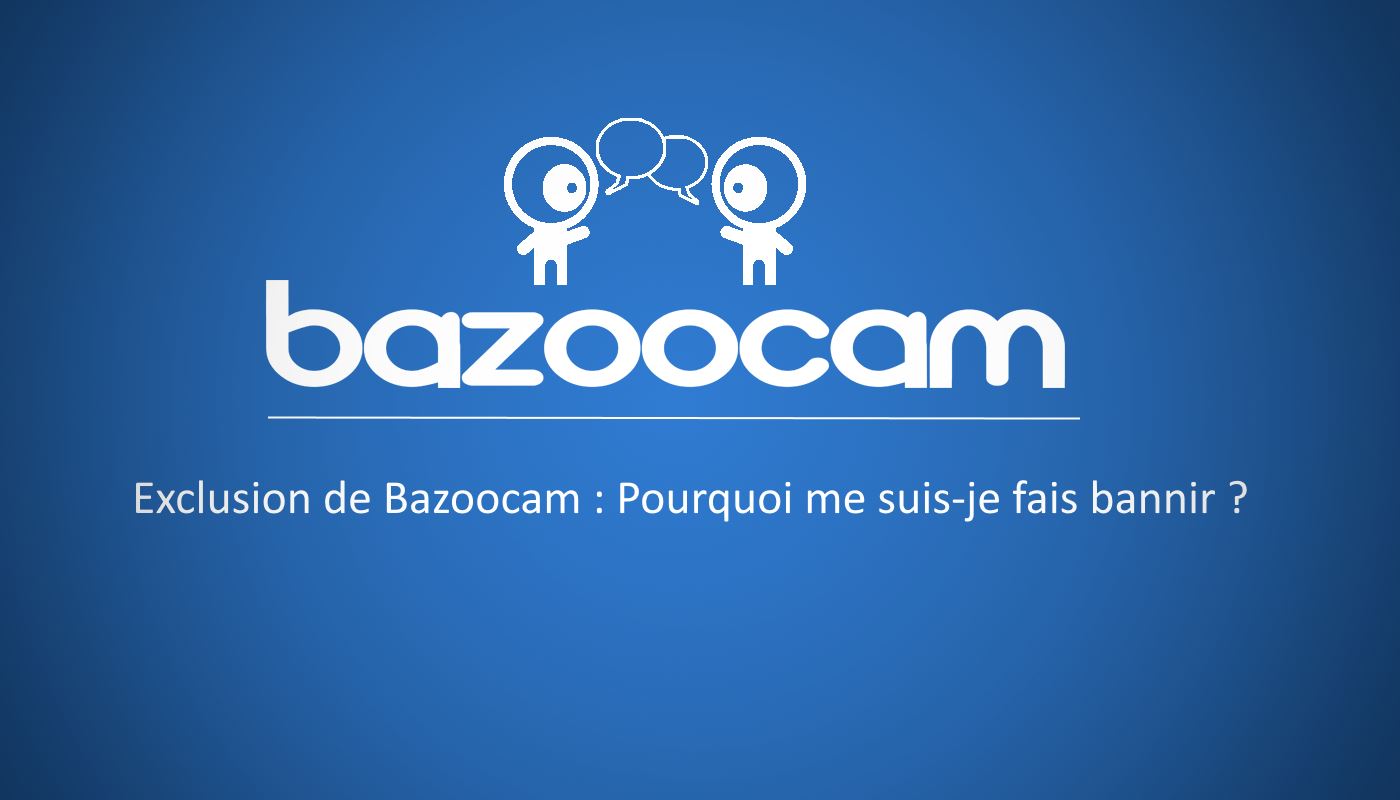 Exclusion de Bazoocam - Pourquoi me suis-je fais bannir